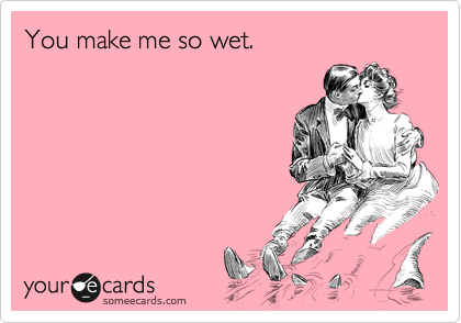 You make me so wet.