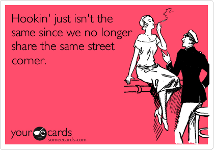 Hookin' just isn't the
same since we no longer
share the same street
corner. 