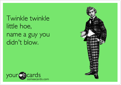 
Twinkle twinkle 
little hoe,
name a guy you
didn't blow.