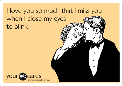 I love you so much that I miss you when I close my eyes
to blink.