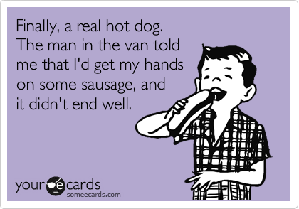 Finally, a real hot dog. 
The man in the van told
me that I'd get my hands
on some sausage, and 
it didn't end well. 