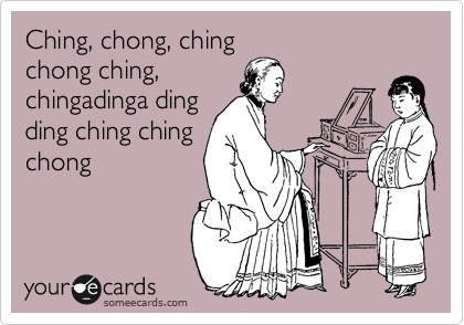 Ching, chong, ching
chong ching,
chingadinga ding
ding ching ching
chong