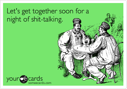 Let S Get Together Soon For A Night Of Shit Talking Friendship Ecard