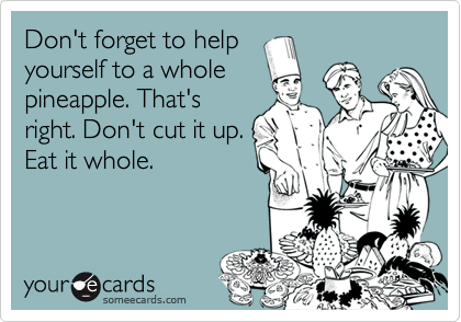 Don't forget to help
yourself to a whole
pineapple. That's
right. Don't cut it up.
Eat it whole.
