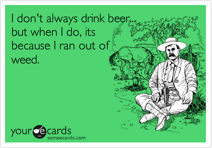 I don't always drink beer...
but when I do, its
because I ran out of
weed.