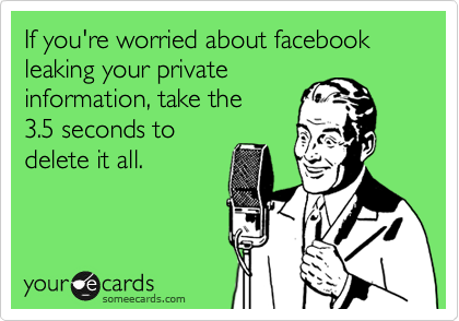 If you're worried about facebook leaking your private
information, take the
3.5 seconds to 
delete it all.