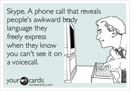 Skype. A phone call that reveals people's awkward body
language they
freely express
when they know
you can't see it on
a voicecall. 