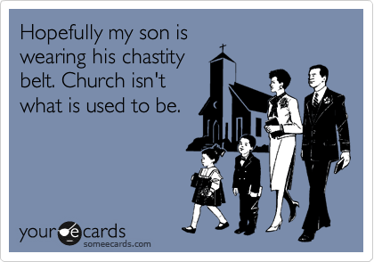 Hopefully my son is
wearing his chastity
belt. Church isn't
what is used to be. 