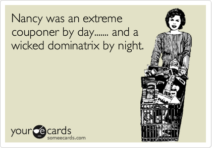Nancy was an extreme
couponer by day....... and a
wicked dominatrix by night.