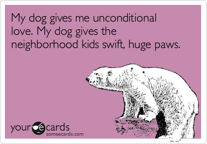 My dog gives me unconditional love. My dog gives the neighborhood kids swift, huge paws.