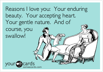 Reasons I love you:  Your enduring beauty.  Your accepting heart.  Your gentle nature.  And of
course, you
swallow!