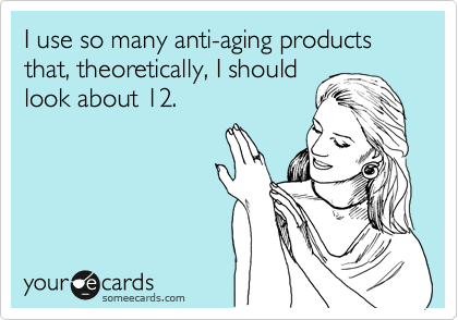 I use so many anti-aging products that, theoretically, I should
look about 12.