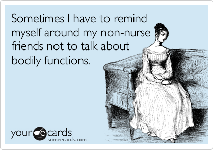 Sometimes I have to remind
myself around my non-nurse
friends not to talk about
bodily functions.