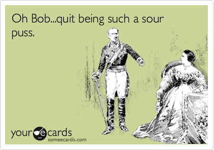 Oh Bob...quit being such a sour puss.