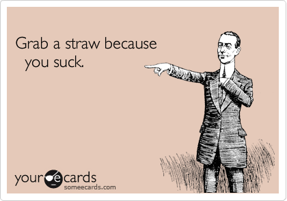   
Grab a straw because   
  you suck.