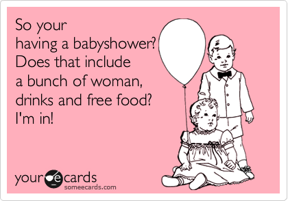 So your
having a babyshower?
Does that include
a bunch of woman,
drinks and free food?
I'm in! 