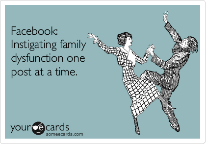 
Facebook:
Instigating family
dysfunction one
post at a time.