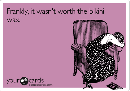 Frankly, it wasn't worth the bikini wax. 