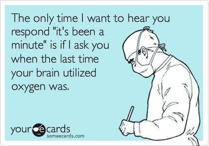 The only time I want to hear you respond "it's been a
minute" is if I ask you
when the last time
your brain utilized
oxygen was. 