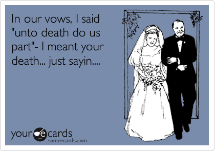 In our vows, I said
"unto death do us
part"- I meant your
death... just sayin....