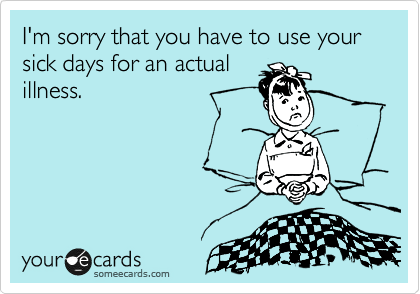 I'm sorry that you have to use your sick days for an actual
illness.