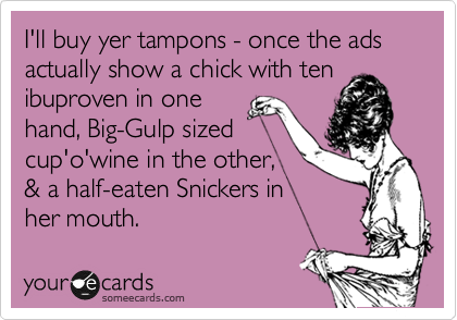 I'll buy yer tampons - once the ads actually show a chick with ten
ibuproven in one
hand, Big-Gulp sized
cup'o'wine in the other,
& a half-eaten Snickers in
her mouth.