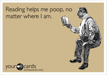 Reading helps me poop, no
matter where I am.