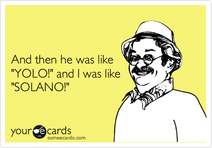 


And then he was like
"YOLO!" and I was like
"SOLANO!"