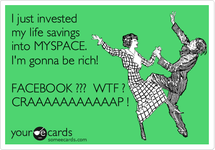 I just invested
my life savings
into MYSPACE.
I'm gonna be rich!

FACEBOOK ???  WTF ?
CRAAAAAAAAAAAP !