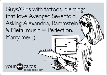 Guys/Girls with tattoos, piercings that love Avenged Sevenfold,
Asking Alexandria, Rammstein
& Metal music = Perfection.
Marry me? ;%29