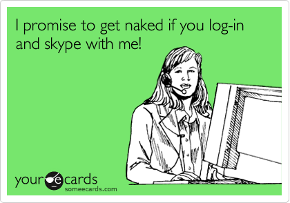 I promise to get naked if you log-in and skype with me!