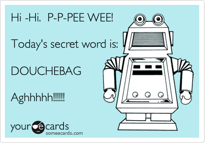 Hi -Hi.  P-P-PEE WEE!

Today's secret word is:

DOUCHEBAG

Aghhhhh!!!!!!