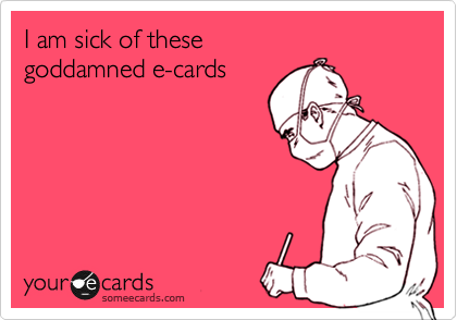 I am sick of these 
goddamned e-cards
