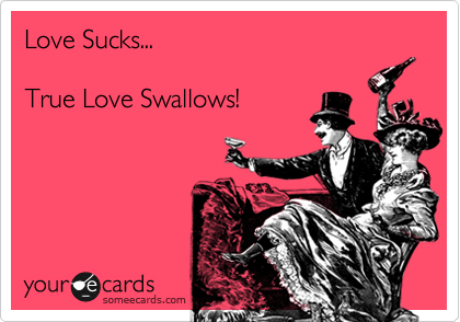 Love Sucks...

True Love Swallows!