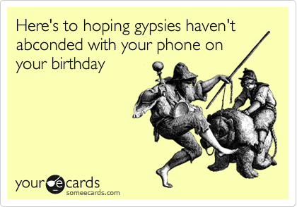 Here's to hoping gypsies haven't abconded with your phone on
your birthday