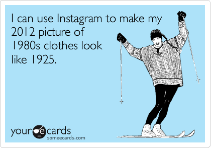 I can use Instagram to make my
2012 picture of
1980s clothes look
like 1925.