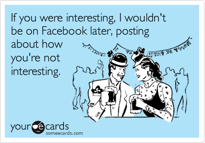 If you were interesting, I wouldn't be on Facebook later, posting  about how
you're not
interesting.
