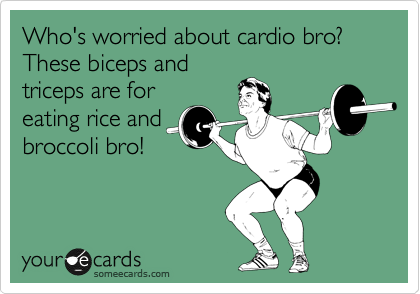 Who's worried about cardio bro? These biceps and
triceps are for
eating rice and
broccoli bro!