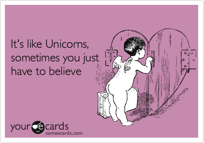 

It's like Unicorns,
sometimes you just 
have to believe 