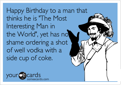 Happy Birthday to a man that
thinks he is "The Most
Interesting Man in
the World", yet has no
shame ordering a shot
of well vodka with a
side cup of coke.  
