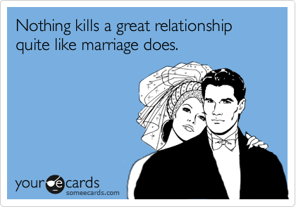 Nothing kills a great relationship quite like marriage does.