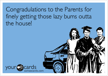 Congradulations to the Parents for finely getting those lazy bums outta the house! 