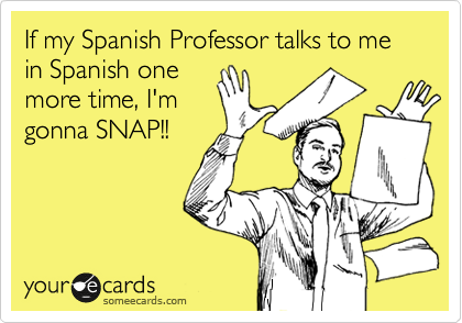 If my Spanish Professor talks to me in Spanish one
more time, I'm
gonna SNAP!!