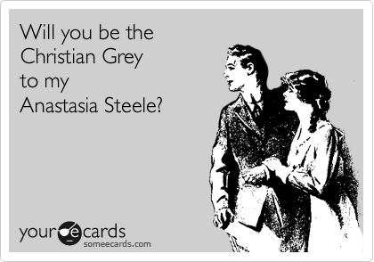 Will you be the
Christian Grey
to my
Anastasia Steele?