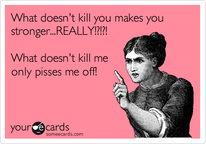 What doesn't kill you makes you stronger...REALLY!?!?! 

What doesn't kill me
only pisses me off!