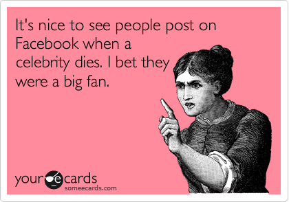 It's nice to see people post on Facebook when a
celebrity dies. I bet they
were a big fan. 