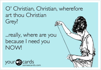 O' Christian, Christian, wherefore art thou Christian
Grey?

...really, where are you
because I need you 
NOW!