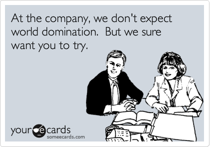 At the company, we don't expect world domination.  But we sure want you to try.