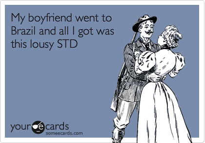 My boyfriend went to
Brazil and all I got was
this lousy STD