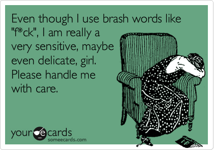 Even though I use brash words like "f*ck", I am really a
very sensitive, maybe
even delicate, girl. 
Please handle me
with care.
